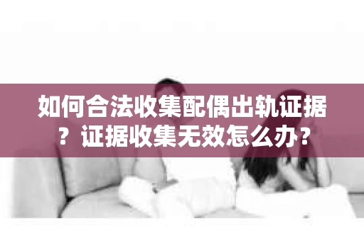 如何合法收集配偶出轨证据？证据收集无效怎么办？