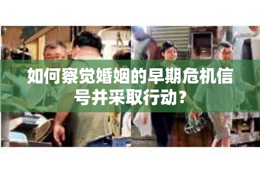如何察觉婚姻的早期危机信号并采取行动? 如何察觉婚姻的早期危机信号并采取行动?