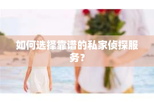 如何选择靠谱的私家侦探服务？