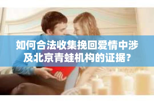 如何合法收集挽回爱情中涉及北京青蛙机构的证据？