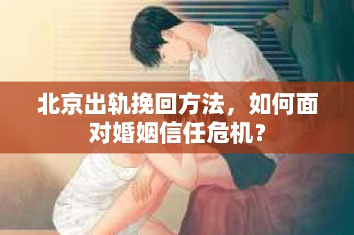 北京出轨挽回方法,如何面对婚姻信任危机? 北京出轨挽回方法,如何面对婚姻信任危机?