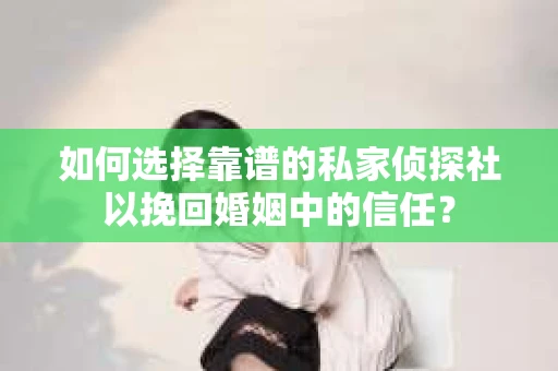 如何选择靠谱的私家侦探社以挽回婚姻中的信任？