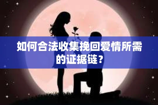 如何合法收集挽回爱情所需的证据链？