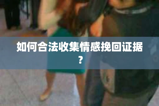 如何合法收集情感挽回证据？