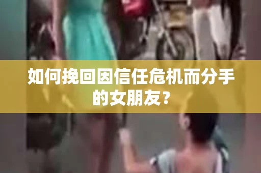 如何挽回因信任危机而分手的女朋友？