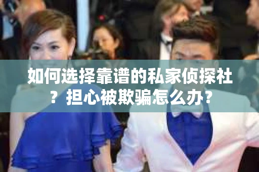 如何选择靠谱的私家侦探社？担心被欺骗怎么办？