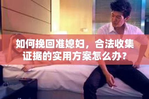 如何挽回准媳妇，合法收集证据的实用方案怎么办？