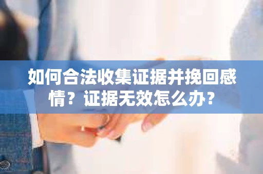 如何合法收集证据并挽回感情？证据无效怎么办？