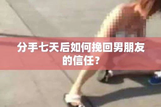 分手七天后如何挽回男朋友的信任？