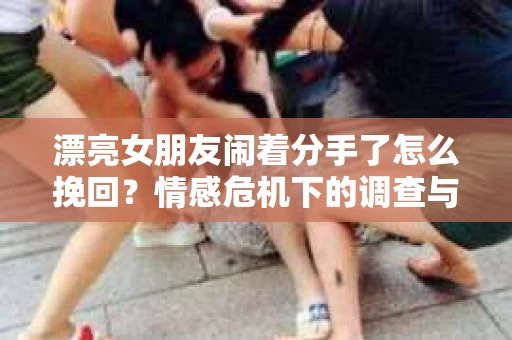漂亮女朋友闹着分手了怎么挽回？情感危机下的调查与应对策略