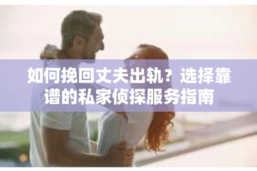 如何挽回丈夫出轨？选择靠谱的私家侦探服务指南