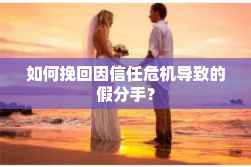 如何挽回因信任危机导致的假分手？
