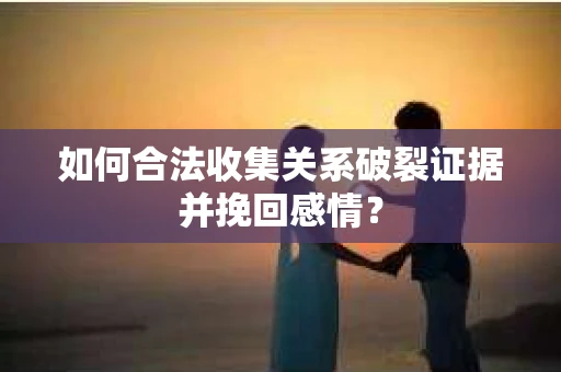 如何合法收集关系破裂证据并挽回感情？