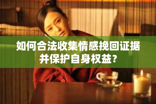 如何合法收集情感挽回证据并保护自身权益？