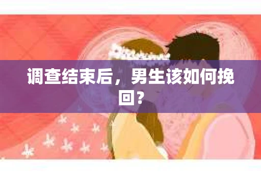 调查结束后，男生该如何挽回？