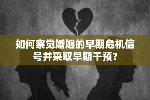 如何察觉婚姻的早期危机信号并采取早期干预？