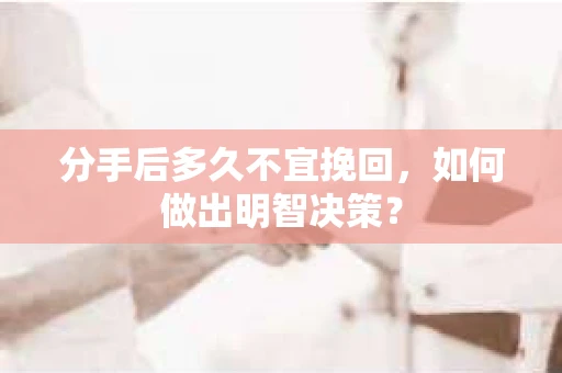 分手后多久不宜挽回，如何做出明智决策？