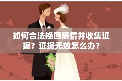 如何合法挽回感情并收集证据？证据无效怎么办？