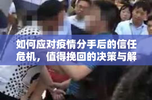 如何应对疫情分手后的信任危机，值得挽回的决策与解决方案