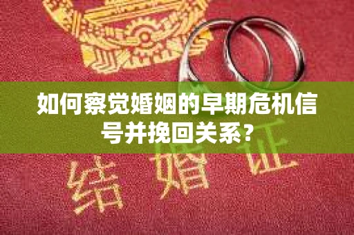 如何察觉婚姻的早期危机信号并挽回关系？