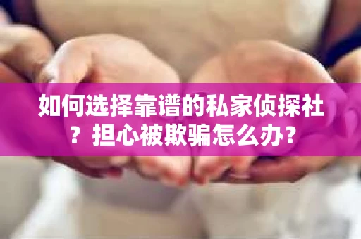 如何选择靠谱的私家侦探社?担心被欺骗怎么办? 如何选择靠谱的私家侦探社?担心被欺骗怎么办?
