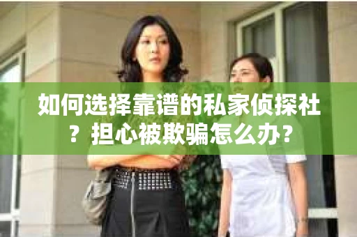 如何选择靠谱的私家侦探社？担心被欺骗怎么办？