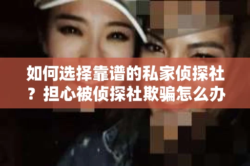 如何选择靠谱的私家侦探社？担心被侦探社欺骗怎么办？