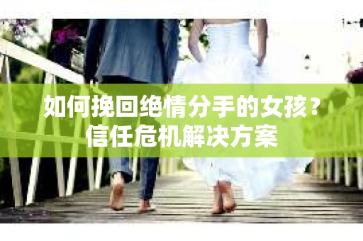 如何挽回绝情分手的女孩？信任危机解决方案
