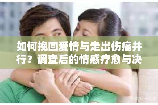 如何挽回爱情与走出伤痛并行？调查后的情感疗愈与决策指南