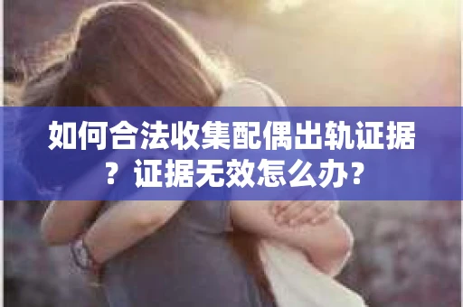 如何合法收集配偶出轨证据？证据无效怎么办？