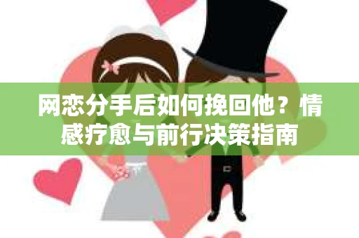 网恋分手后如何挽回他？情感疗愈与前行决策指南