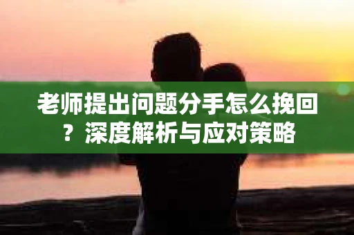 老师提出问题分手怎么挽回？深度解析与应对策略