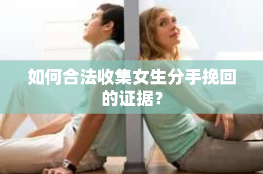 如何合法收集女生分手挽回的证据？