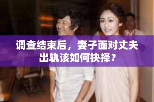 调查结束后，妻子面对丈夫出轨该如何抉择？