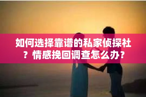 如何选择靠谱的私家侦探社？情感挽回调查怎么办？
