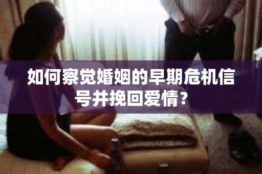 如何察觉婚姻的早期危机信号并挽回爱情？