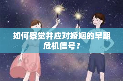 如何察觉并应对婚姻的早期危机信号？