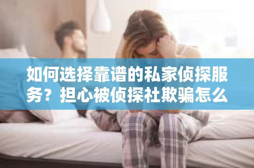 如何选择靠谱的私家侦探服务？担心被侦探社欺骗怎么办？