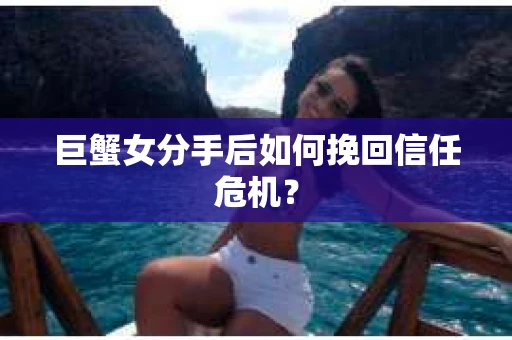巨蟹女分手后如何挽回信任危机？