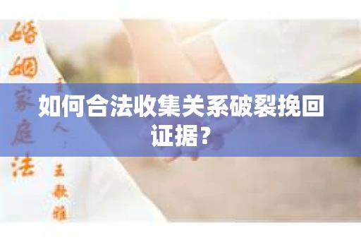 如何合法收集关系破裂挽回证据？
