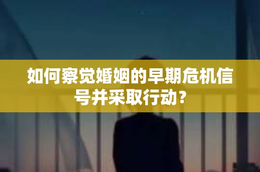 如何察觉婚姻的早期危机信号并采取行动？
