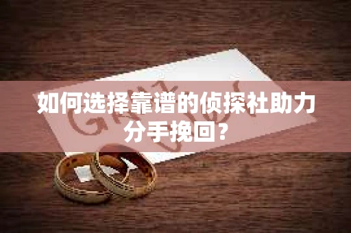 如何选择靠谱的侦探社助力分手挽回？