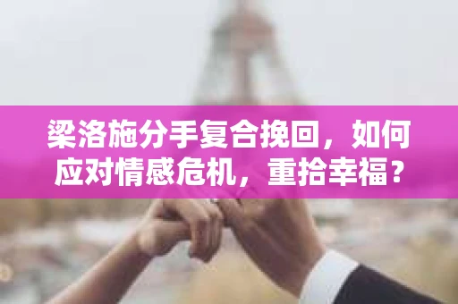 梁洛施分手复合挽回,如何应对情感危机,重拾幸福? 梁洛施分手复合挽回,如何应对情感危机,重拾幸福?