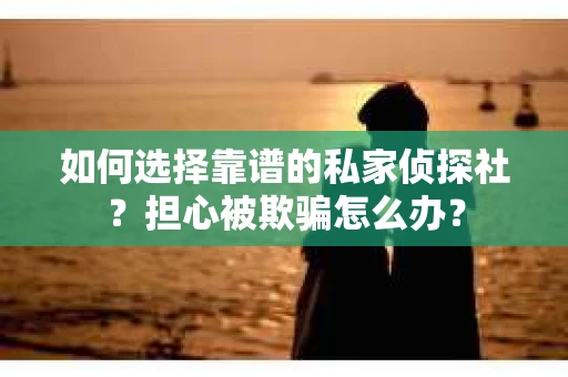 如何选择靠谱的私家侦探社？担心被欺骗怎么办？