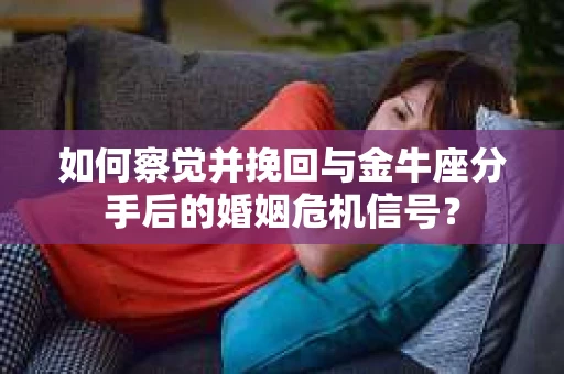 如何察觉并挽回与金牛座分手后的婚姻危机信号？
