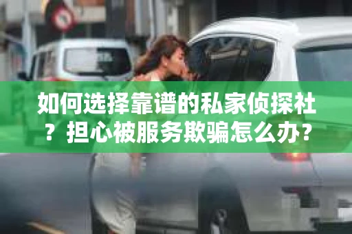 如何选择靠谱的私家侦探社？担心被服务欺骗怎么办？