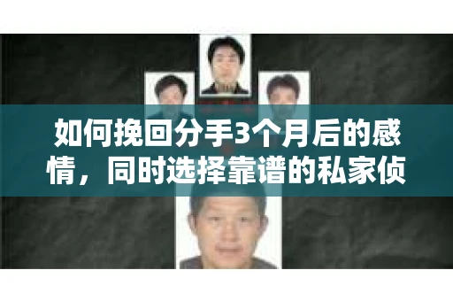 如何挽回分手3个月后的感情，同时选择靠谱的私家侦探社？