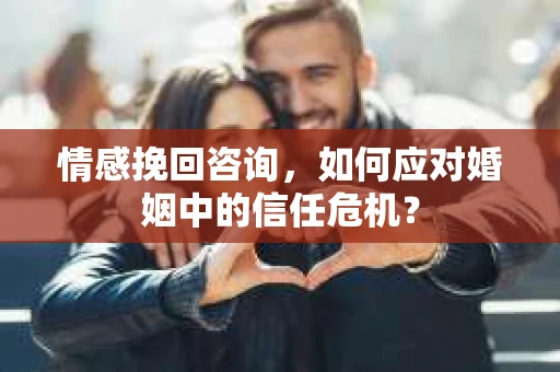 情感挽回咨询，如何应对婚姻中的信任危机？
