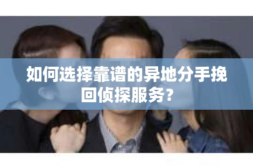 如何选择靠谱的异地分手挽回侦探服务? 如何选择靠谱的异地分手挽回侦探服务?