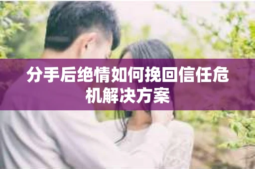分手后绝情如何挽回信任危机解决方案